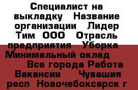 Специалист на выкладку › Название организации ­ Лидер Тим, ООО › Отрасль предприятия ­ Уборка › Минимальный оклад ­ 28 050 - Все города Работа » Вакансии   . Чувашия респ.,Новочебоксарск г.